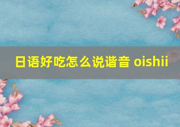 日语好吃怎么说谐音 oishii